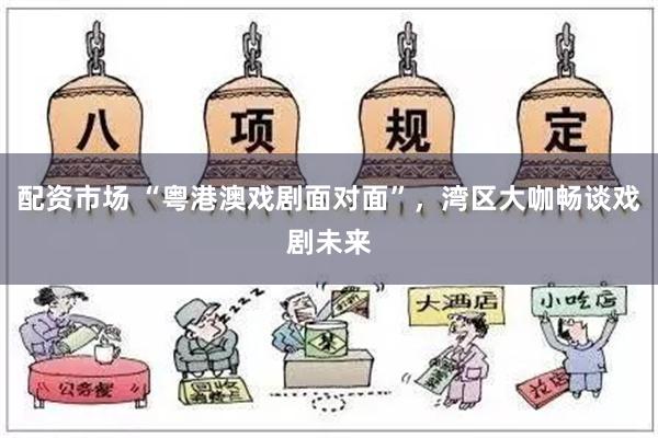 配资市场 “粤港澳戏剧面对面”，湾区大咖畅谈戏剧未来