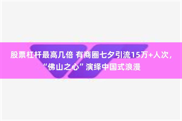 股票杠杆最高几倍 有商圈七夕引流15万+人次，“佛山之心”演绎中国式浪漫