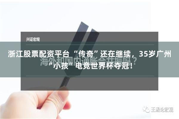 浙江股票配资平台 “传奇”还在继续，35岁广州“小孩”电竞世界杯夺冠！