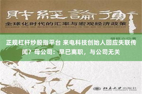 正规杠杆炒股指平台 来电科技创始人回应失联传闻？母公司：早已离职，与公司无关