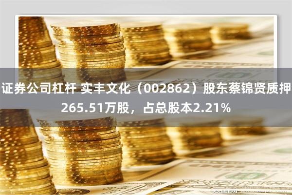 证券公司杠杆 实丰文化（002862）股东蔡锦贤质押265.51万股，占总股本2.21%