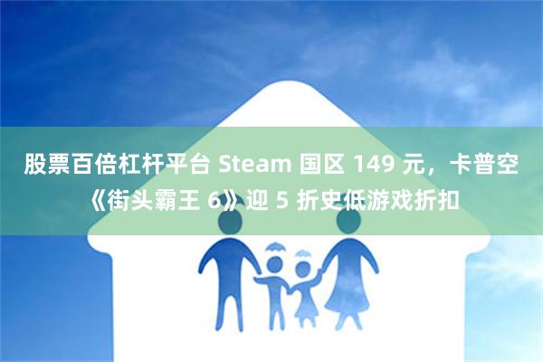 股票百倍杠杆平台 Steam 国区 149 元，卡普空《街头霸王 6》迎 5 折史低游戏折扣