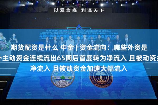 期货配资是什么 中金 | 资金流向：哪些外资是流入主力？海外主动资金连续流出65周后首度转为净流入 且被动资金加速大幅流入