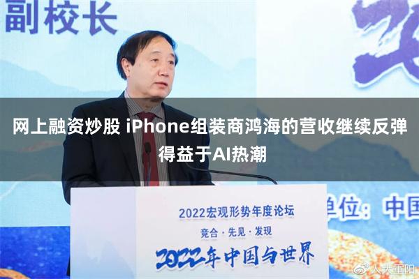 网上融资炒股 iPhone组装商鸿海的营收继续反弹 得益于AI热潮