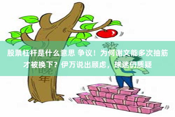 股票杠杆是什么意思 争议！为何谢文能多次抽筋才被换下？伊万说出顾虑，球迷仍质疑