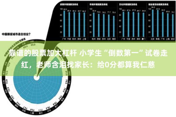 靠谱的股票加大杠杆 小学生“倒数第一”试卷走红，老师含泪找家长：给0分都算我仁慈