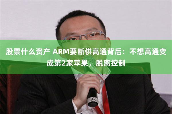 股票什么资产 ARM要断供高通背后：不想高通变成第2家苹果，脱离控制