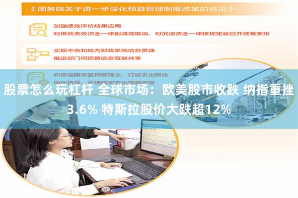 股票怎么玩杠杆 全球市场：欧美股市收跌 纳指重挫3.6% 特斯拉股价大跌超12%