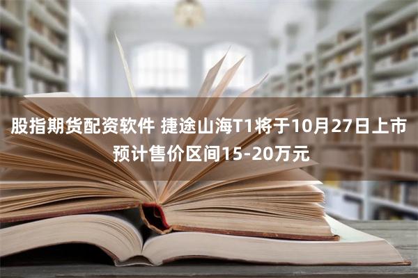 股指期货配资软件 捷途山海T1将于10月27日上市 预计售价区间15-20万元