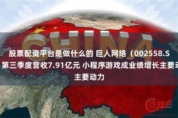 股票配资平台是做什么的 巨人网络（002558.SZ）第三季度营收7.91亿元 小程序游戏成业绩增长主要动力