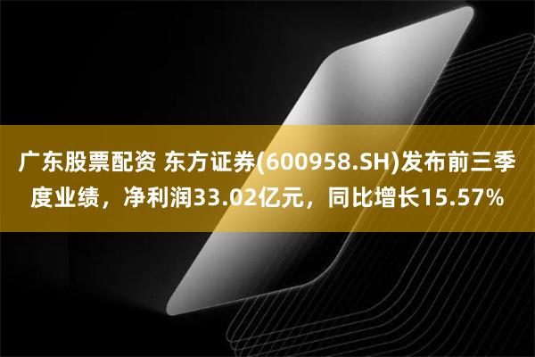 广东股票配资 东方证券(600958.SH)发布前三季度业绩，净利润33.02亿元，同比增长15.57%