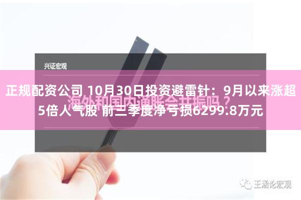 正规配资公司 10月30日投资避雷针：9月以来涨超5倍人气股 前三季度净亏损6299.8万元