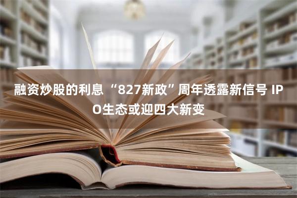 融资炒股的利息 “827新政”周年透露新信号 IPO生态或迎四大新变