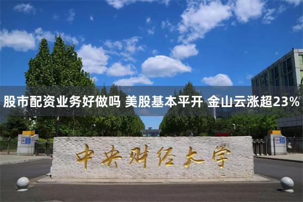 股市配资业务好做吗 美股基本平开 金山云涨超23%