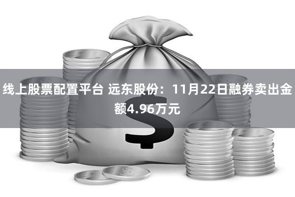 线上股票配置平台 远东股份：11月22日融券卖出金额4.96万元