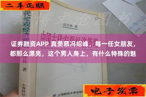 证券融资APP 真羡慕冯绍峰，每一任女朋友，都那么漂亮，这个男人身上，有什么特殊的魅