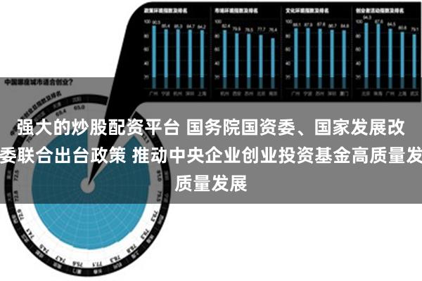 强大的炒股配资平台 国务院国资委、国家发展改革委联合出台政策 推动中央企业创业投资基金高质量发展