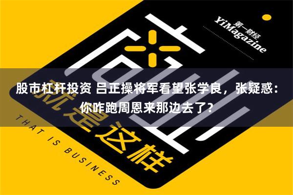 股市杠杆投资 吕正操将军看望张学良，张疑惑：你咋跑周恩来那边去了？