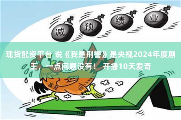 现货配资平台 说《我是刑警》是央视2024年度剧王，一点问题没有！ 开播10天爱奇