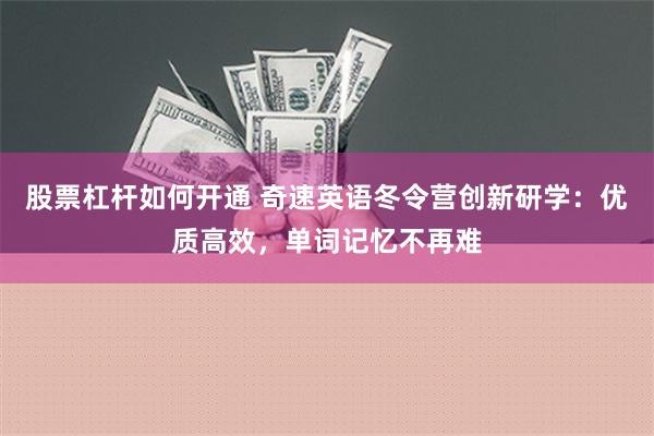 股票杠杆如何开通 奇速英语冬令营创新研学：优质高效，单词记忆不再难