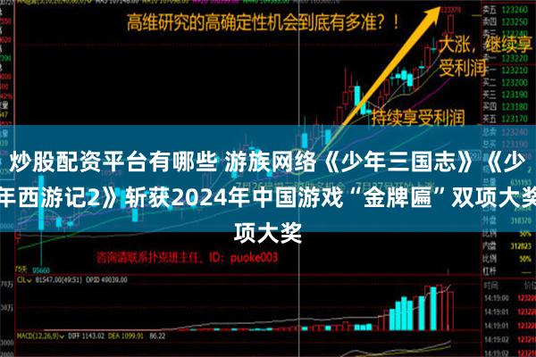 炒股配资平台有哪些 游族网络《少年三国志》《少年西游记2》斩获2024年中国游戏“金牌匾”双项大奖