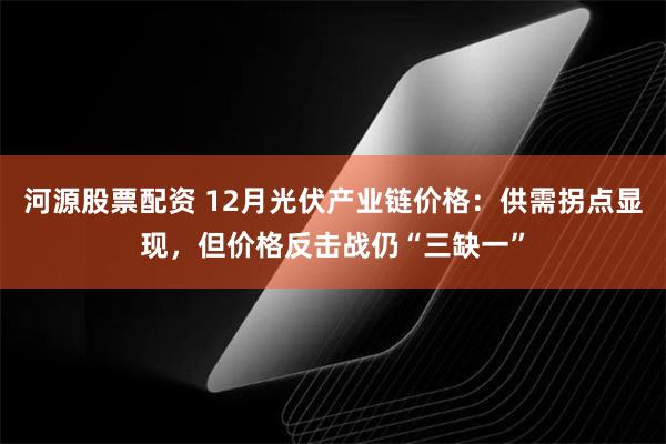 河源股票配资 12月光伏产业链价格：供需拐点显现，但价格反击战仍“三缺一”