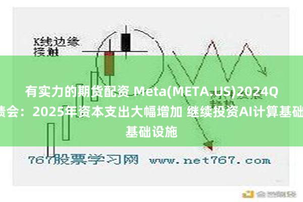 有实力的期货配资 Meta(META.US)2024Q4业绩会：2025年资本支出大幅增加 继续投资AI计算基础设施