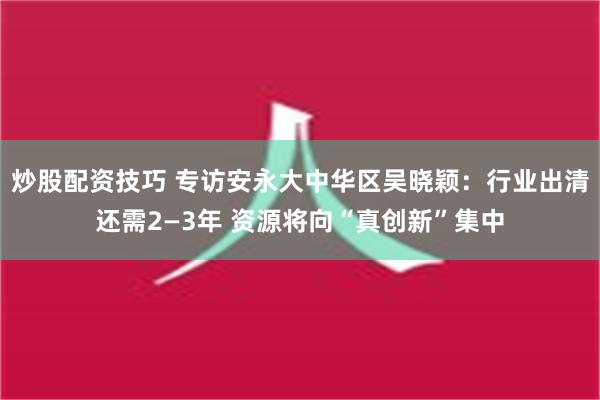 炒股配资技巧 专访安永大中华区吴晓颖：行业出清还需2—3年 资源将向“真创新”集中