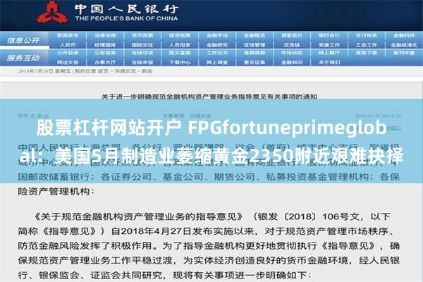 股票杠杆网站开户 FPGfortuneprimeglobal：美国5月制造业萎缩黄金2350附近艰难抉择